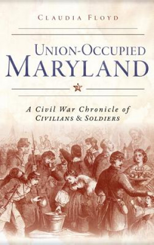 Kniha Union-Occupied Maryland: A Civil War Chronicle of Civilians & Soldiers Claudia Floyd