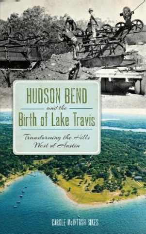 Książka Hudson Bend and the Birth of Lake Travis: Transforming the Hills West of Austin Carole McIntosh Sikes