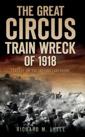 Kniha The Great Circus Train Wreck of 1918: Tragedy Along the Indiana Lakeshore Richard M Lytle