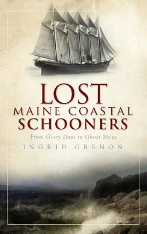 Książka Lost Maine Coastal Schooners: From Glory Days to Ghost Ships Ingrid Grenon