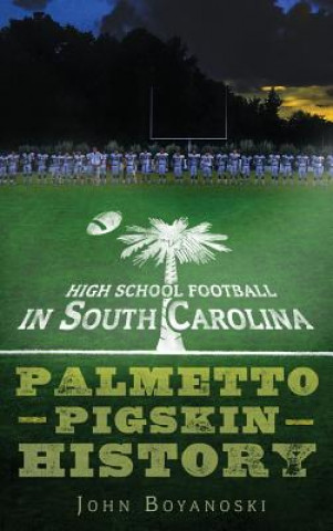 Kniha High School Football in South Carolina: Palmetto Pigskin History John Boyanoski