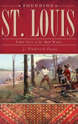 Carte Founding St. Louis: First City of the New West J Frederick Fausz