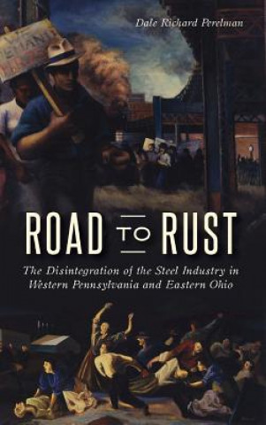 Könyv Road to Rust: The Disintegration of the Steel Industry in Western Pennsylvania and Eastern Ohio Dale Richard Perelman
