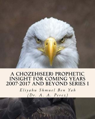 Kniha A Chozeh(Seer) Prophetic insight for coming Years 2007-2017: Declarations, Revelations and future predictions Eliyahu Shmuel Ben Yah