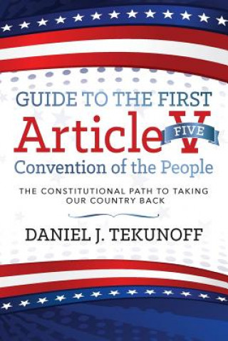Könyv Guide to the First Article V Convention of the People: The Constitutional Path To Taking Our Country Back Daniel J Tekunoff