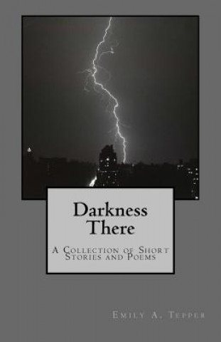 Carte Darkness There: A Collection of Short Stories and Poems Emily a Tepper