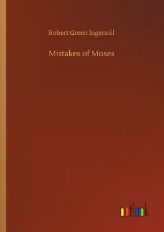 Könyv Mistakes of Moses Robert Green Ingersoll