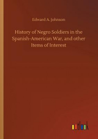 Kniha History of Negro Soldiers in the Spanish-American War, and other Items of Interest Edward A Johnson