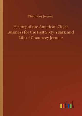 Kniha History of the American Clock Business for the Past Sixty Years, and Life of Chauncey Jerome Chauncey Jerome