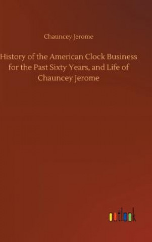 Kniha History of the American Clock Business for the Past Sixty Years, and Life of Chauncey Jerome Chauncey Jerome