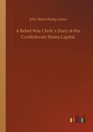 Könyv Rebel War Clerks Diary at the Confederate States Capital John Beauchamp Jones