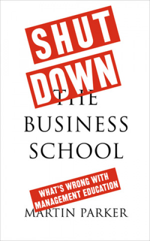 Book Shut Down the Business School Martin Parker