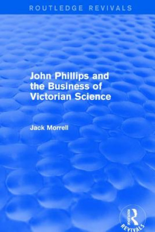 Kniha Routledge Revivals: John Phillips and the Business of Victorian Science (2005) Jack Morrell