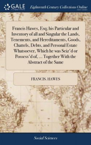 Könyv Francis Hawes, Esq; his Particular and Inventory of all and Singular the Lands, Tenements, and Hereditaments, Goods, Chattels, Debts, and Personal Est FRANCIS. HAWES