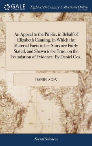 Carte Appeal to the Public, in Behalf of Elizabeth Canning, in Which the Material Facts in her Story are Fairly Stated, and Shewn to be True, on the Foundat DANIEL COX