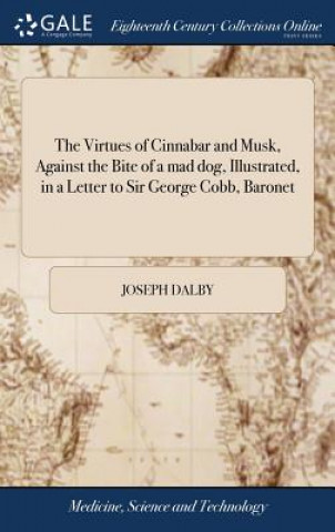 Libro Virtues of Cinnabar and Musk, Against the Bite of a Mad Dog, Illustrated, in a Letter to Sir George Cobb, Baronet JOSEPH DALBY