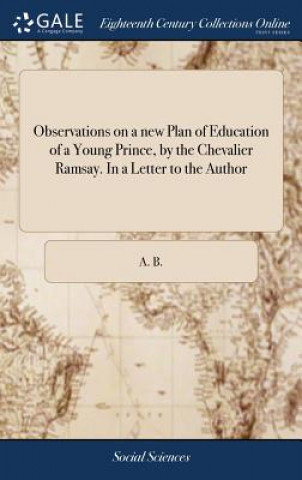 Kniha Observations on a New Plan of Education of a Young Prince, by the Chevalier Ramsay. in a Letter to the Author A. B.