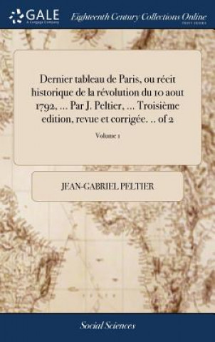 Kniha Dernier tableau de Paris, ou recit historique de la revolution du 10 aout 1792, ... Par J. Peltier, ... Troisieme edition, revue et corrigee. .. of 2; JEAN-GABRIE PELTIER