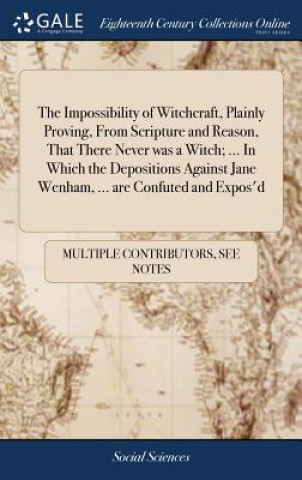 Kniha Impossibility of Witchcraft, Plainly Proving, from Scripture and Reason, That There Never Was a Witch; ... in Which the Depositions Against Jane Wenha MULTIPLE CONTRIBUTOR