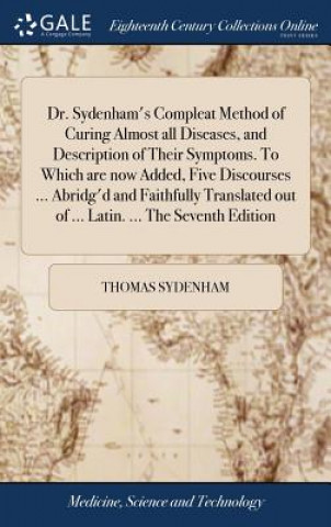 Книга Dr. Sydenham's Compleat Method of Curing Almost all Diseases, and Description of Their Symptoms. To Which are now Added, Five Discourses ... Abridg'd THOMAS SYDENHAM