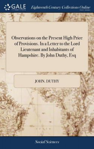 Kniha Observations on the Present High Price of Provisions. in a Letter to the Lord Lieutenant and Inhabitants of Hampshire. by John Duthy, Esq JOHN. DUTHY