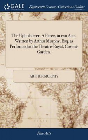 Livre Upholsterer. a Farce, in Two Acts. Written by Arthur Murphy, Esq. as Performed at the Theatre-Royal, Covent-Garden. ARTHUR MURPHY