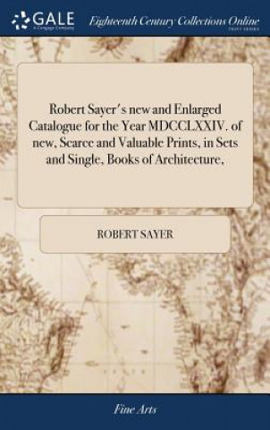 Kniha Robert Sayer's New and Enlarged Catalogue for the Year MDCCLXXIV. of New, Scarce and Valuable Prints, in Sets and Single, Books of Architecture, ROBERT SAYER