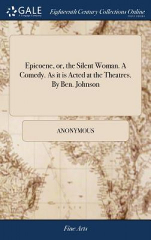 Książka Epicoene, Or, the Silent Woman. a Comedy. as It Is Acted at the Theatres. by Ben. Johnson Anonymous