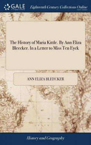 Kniha History of Maria Kittle. By Ann Eliza Bleecker. In a Letter to Miss Ten Eyck ANN ELIZA BLEECKER