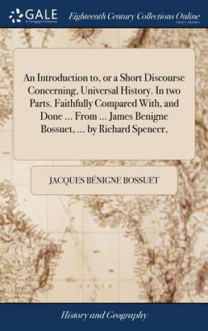 Könyv Introduction to, or a Short Discourse Concerning, Universal History. In two Parts. Faithfully Compared With, and Done ... From ... James Benigne Bossu JACQUES B N BOSSUET