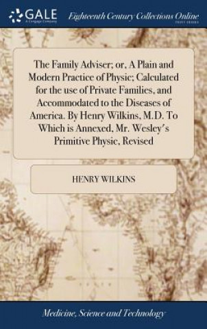 Kniha Family Adviser; Or, a Plain and Modern Practice of Physic; Calculated for the Use of Private Families, and Accommodated to the Diseases of America. by HENRY WILKINS