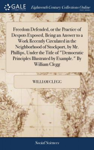 Kniha Freedom Defended, or the Practice of Despots Exposed, Being an Answer to a Work Recently Circulated in the Neighborhood of Stockport, by Mr. Phillips, WILLIAM CLEGG