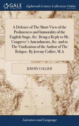 Kniha Defence of the Short View of the Profaneness and Immorality of the English Stage, &c. Being a Reply to Mr. Congreve's Amendments, &c. and to the Vindi JEREMY COLLIER