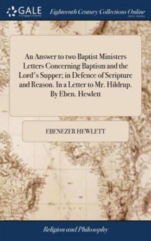 Buch Answer to Two Baptist Ministers Letters Concerning Baptism and the Lord's Supper; In Defence of Scripture and Reason. in a Letter to Mr. Hildrup. by E EBENEZER HEWLETT