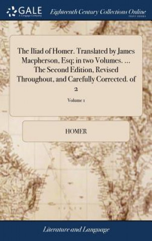 Książka Iliad of Homer. Translated by James Macpherson, Esq; in two Volumes. ... The Second Edition, Revised Throughout, and Carefully Corrected. of 2; Volume Homer