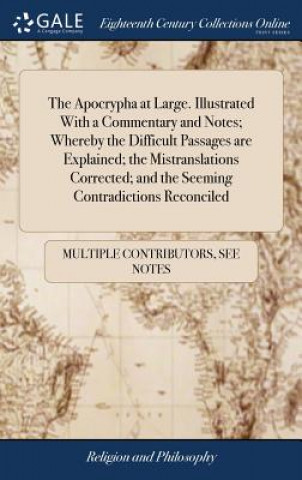 Knjiga Apocrypha at Large. Illustrated with a Commentary and Notes; Whereby the Difficult Passages Are Explained; The Mistranslations Corrected; And the Seem MULTIPLE CONTRIBUTOR