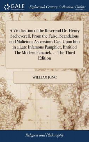Carte Vindication of the Reverend Dr. Henry Sacheverell, from the False, Scandalous and Malicious Aspersions Cast Upon Him in a Late Infamous Pamphlet, Enti WILLIAM KING
