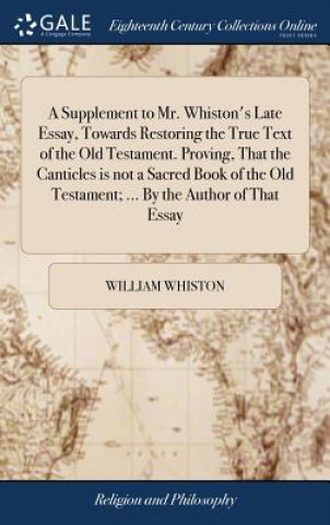 Kniha Supplement to Mr. Whiston's Late Essay, Towards Restoring the True Text of the Old Testament. Proving, That the Canticles Is Not a Sacred Book of the WILLIAM WHISTON