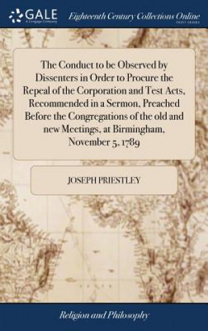 Könyv Conduct to Be Observed by Dissenters in Order to Procure the Repeal of the Corporation and Test Acts, Recommended in a Sermon, Preached Before the Con JOSEPH PRIESTLEY