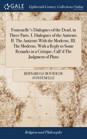 Kniha Fontenelle's Dialogues of the Dead, in Three Parts. I. Dialogues of the Antients. II. The Antients With the Moderns. III. The Moderns. With a Reply to BERNARD FONTENELLE