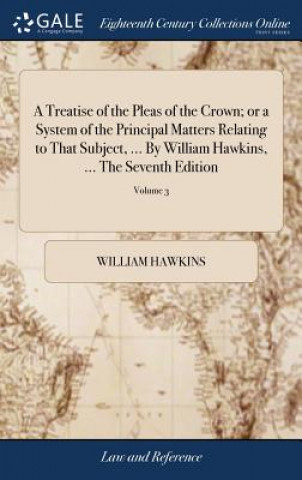 Carte Treatise of the Pleas of the Crown; or a System of the Principal Matters Relating to That Subject, ... By William Hawkins, ... The Seventh Edition WILLIAM HAWKINS