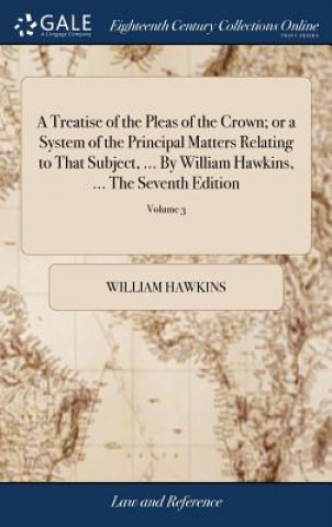 Könyv Treatise of the Pleas of the Crown; or a System of the Principal Matters Relating to That Subject, ... By William Hawkins, ... The Seventh Edition WILLIAM HAWKINS