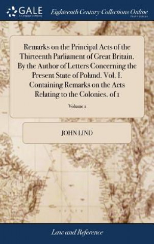 Książka Remarks on the Principal Acts of the Thirteenth Parliament of Great Britain. by the Author of Letters Concerning the Present State of Poland. Vol. I. JOHN LIND