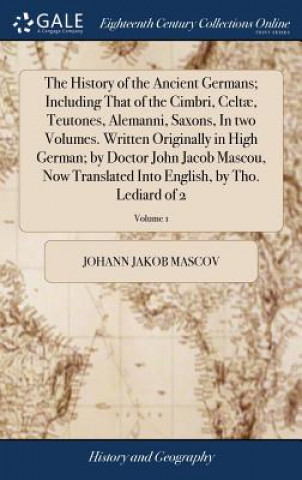 Book History of the Ancient Germans; Including That of the Cimbri, Celtae, Teutones, Alemanni, Saxons, In two Volumes. Written Originally in High German; b JOHANN JAKOB MASCOV