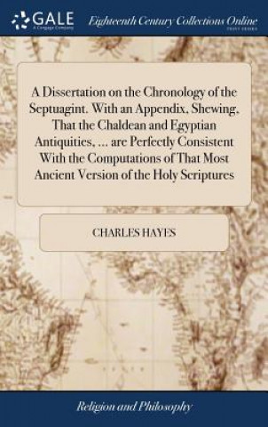 Книга Dissertation on the Chronology of the Septuagint. With an Appendix, Shewing, That the Chaldean and Egyptian Antiquities, ... are Perfectly Consistent Charles Hayes