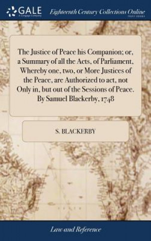 Carte Justice of Peace His Companion; Or, a Summary of All the Acts, of Parliament, Whereby One, Two, or More Justices of the Peace, Are Authorized to Act, S. BLACKERBY
