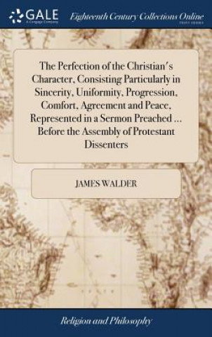 Kniha Perfection of the Christian's Character, Consisting Particularly in Sincerity, Uniformity, Progression, Comfort, Agreement and Peace, Represented in a James Walder