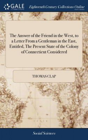 Βιβλίο Answer of the Friend in the West, to a Letter from a Gentleman in the East, Entitled, the Present State of the Colony of Connecticut Considered THOMAS CLAP