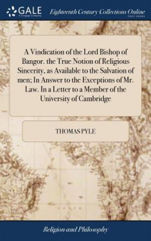 Book Vindication of the Lord Bishop of Bangor. the True Notion of Religious Sincerity, as Available to the Salvation of men; In Answer to the Exceptions of THOMAS PYLE