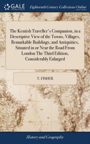 Carte Kentish Traveller's Companion, in a Descriptive View of the Towns, Villages, Remarkable Buildings, and Antiquities, Situated in or Near the Road from T. FISHER